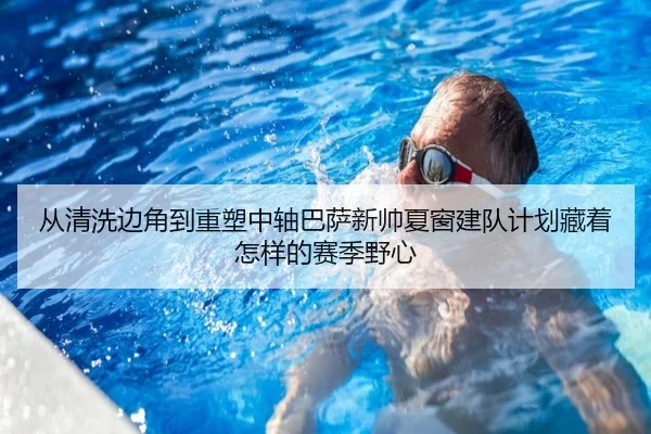从清洗边角到重塑中轴巴萨新帅夏窗建队计划藏着怎样的赛季野心