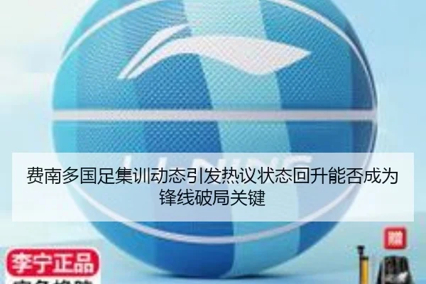 费南多国足集训动态引发热议状态回升能否成为锋线破局关键