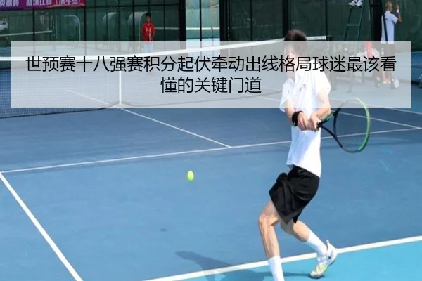 世预赛十八强赛积分起伏牵动出线格局球迷最该看懂的关键门道