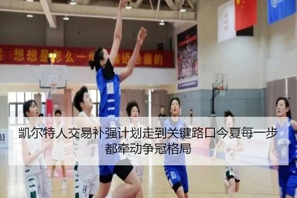 凯尔特人交易补强计划走到关键路口今夏每一步都牵动争冠格局